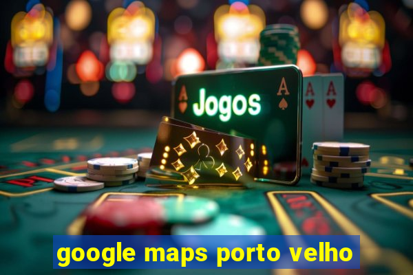 google maps porto velho